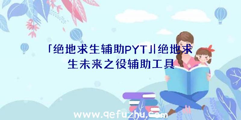 「绝地求生辅助PYT」|绝地求生未来之役辅助工具